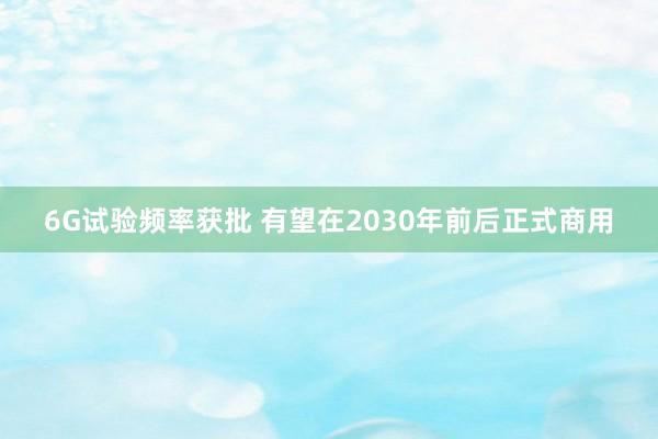 6G试验频率获批 有望在2030年前后正式商用