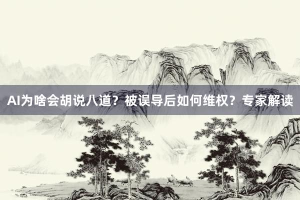 AI为啥会胡说八道？被误导后如何维权？专家解读
