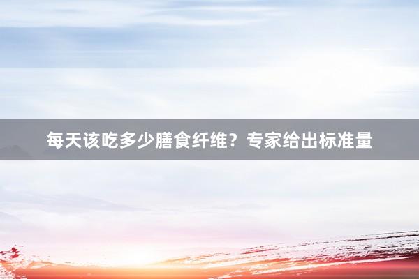 每天该吃多少膳食纤维？专家给出标准量