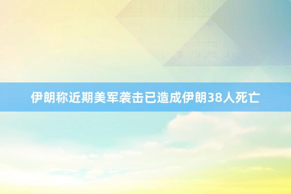 伊朗称近期美军袭击已造成伊朗38人死亡