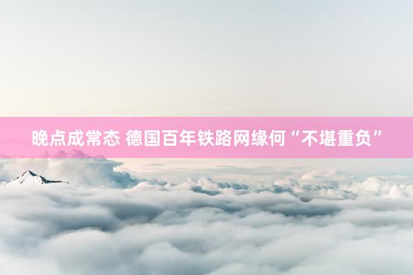 晚点成常态 德国百年铁路网缘何“不堪重负”
