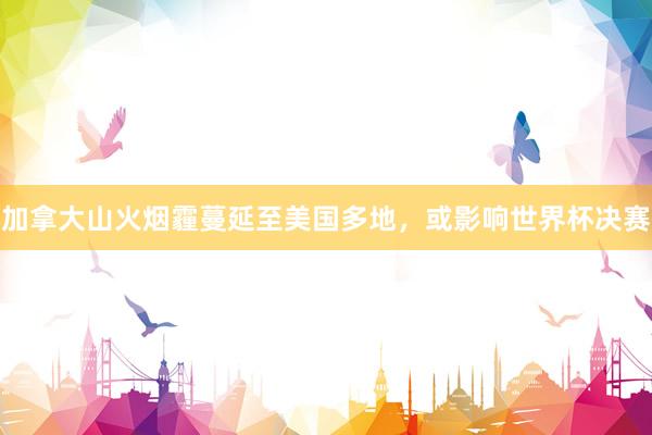 加拿大山火烟霾蔓延至美国多地，或影响世界杯决赛