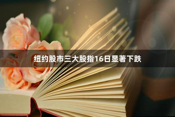 纽约股市三大股指16日显著下跌