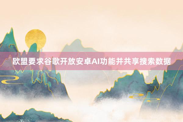 欧盟要求谷歌开放安卓AI功能并共享搜索数据