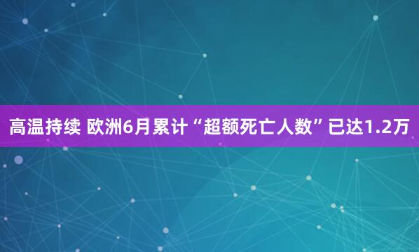 高温持续 欧洲6月累计“超额死亡人数”已达1.2万