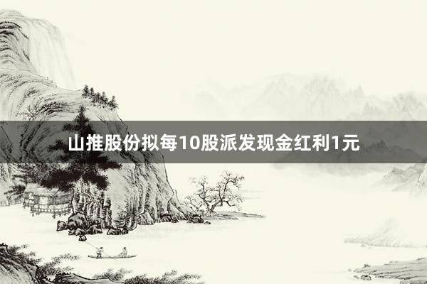 山推股份拟每10股派发现金红利1元