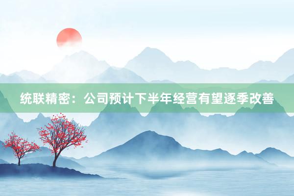 统联精密：公司预计下半年经营有望逐季改善