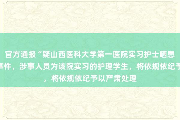 官方通报“疑山西医科大学第一医院实习护士晒患者隐私照”事件，涉事人员为该院实习的护理学生，将依规依纪予以严肃处理