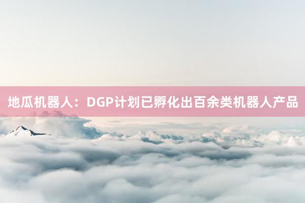 地瓜机器人：DGP计划已孵化出百余类机器人产品
