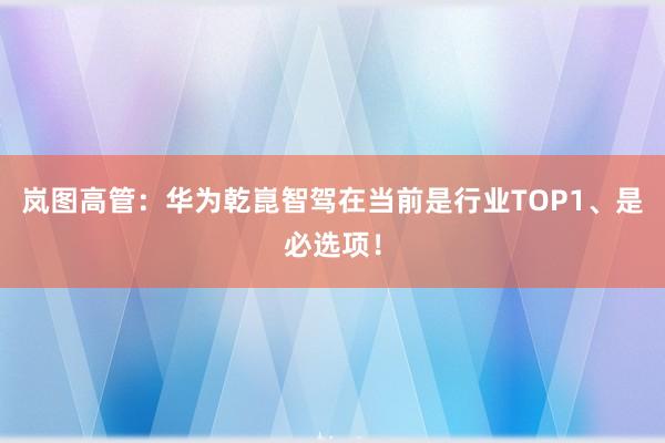 岚图高管：华为乾崑智驾在当前是行业TOP1、是必选项！
