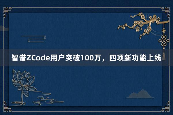 智谱ZCode用户突破100万，四项新功能上线