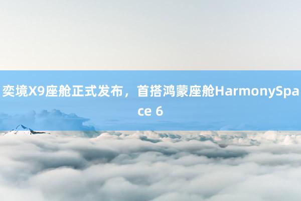 奕境X9座舱正式发布，首搭鸿蒙座舱HarmonySpace 6