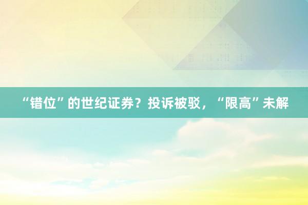 “错位”的世纪证券？投诉被驳，“限高”未解