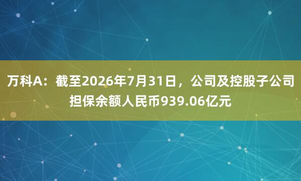 万科A：截至2026年7月31日，公司及控股子公司担保余额人民币939.06亿元