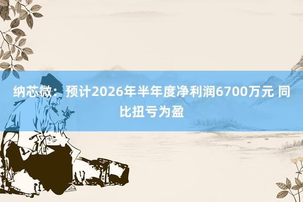 纳芯微：预计2026年半年度净利润6700万元 同比扭亏为盈