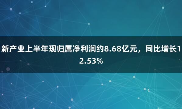 新产业上半年现归属净利润约8.68亿元，同比增长12.53%