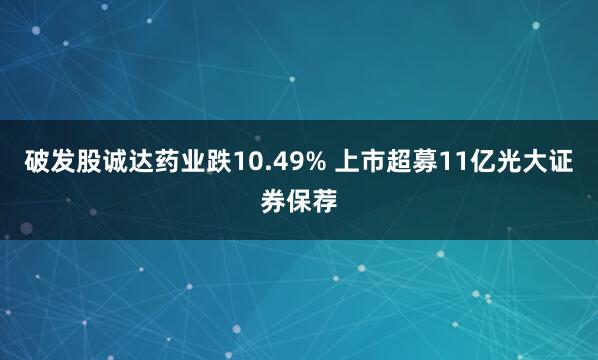 破发股诚达药业跌10.49% 上市超募11亿光大证券保荐