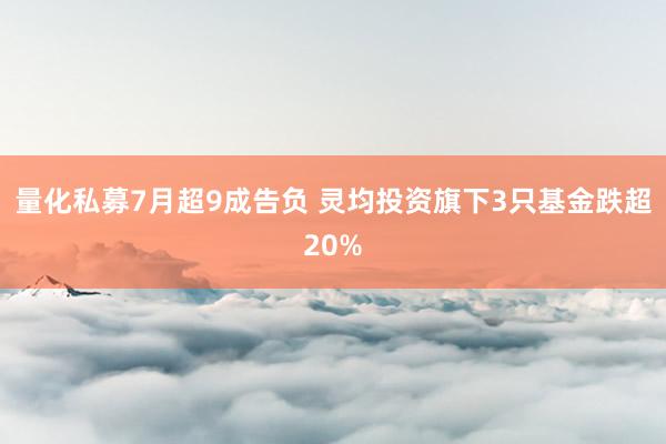 量化私募7月超9成告负 灵均投资旗下3只基金跌超20%