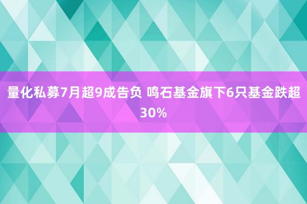 量化私募7月超9成告负 鸣石基金旗下6只基金跌超30%