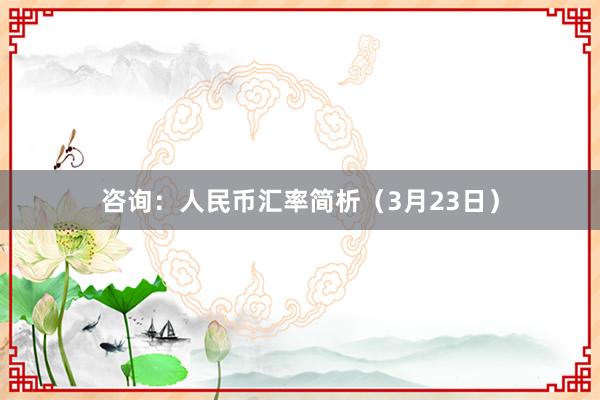 咨询：人民币汇率简析（3月23日）