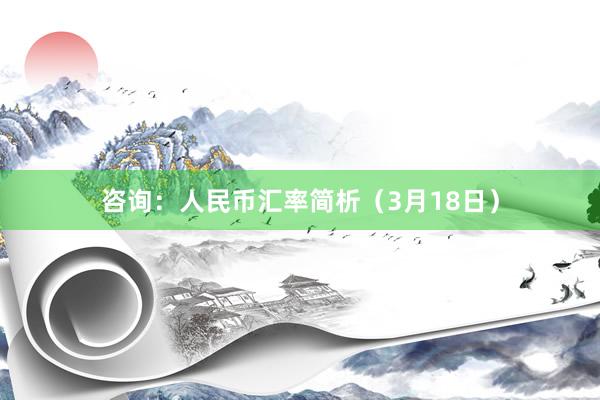 咨询：人民币汇率简析（3月18日）