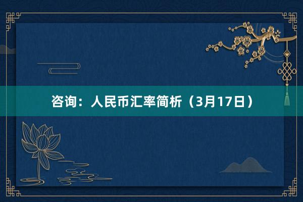 咨询：人民币汇率简析（3月17日）