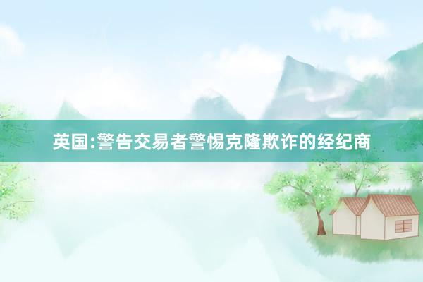 英国:警告交易者警惕克隆欺诈的经纪商