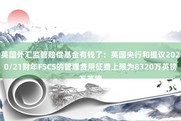 英国外汇监管赔偿基金有钱了：英国央行和提议2020/21财年FSCS的管理费用征费上限为8320万英镑