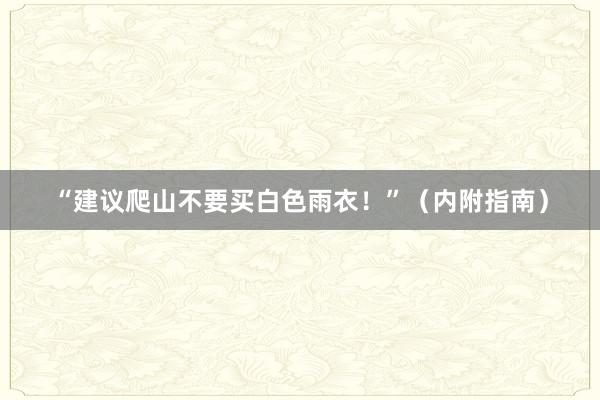 “建议爬山不要买白色雨衣！”（内附指南）