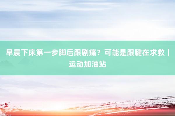 早晨下床第一步脚后跟剧痛？可能是跟腱在求救｜运动加油站