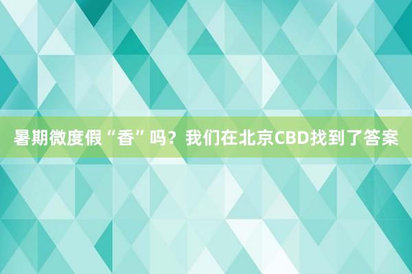 暑期微度假“香”吗？我们在北京CBD找到了答案