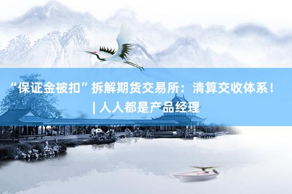 “保证金被扣”拆解期货交易所：清算交收体系！ | 人人都是产品经理