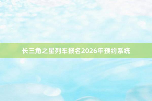 长三角之星列车报名2026年预约系统