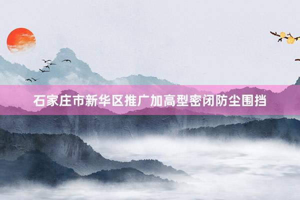 石家庄市新华区推广加高型密闭防尘围挡