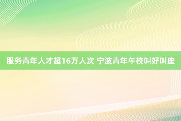 服务青年人才超16万人次 宁波青年午校叫好叫座
