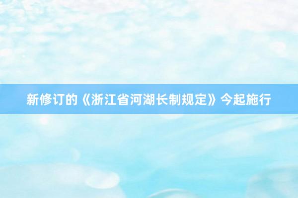 新修订的《浙江省河湖长制规定》今起施行