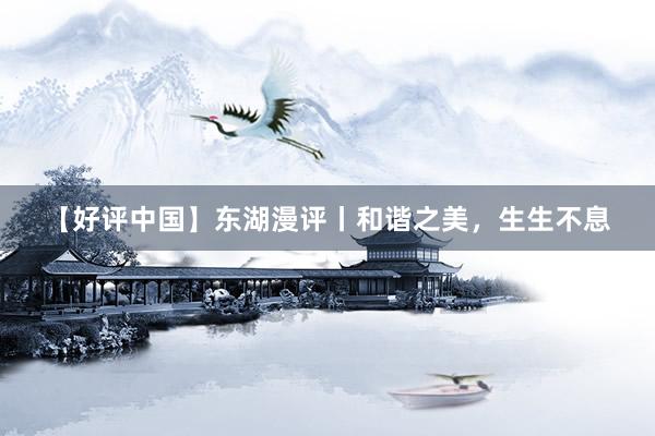 【好评中国】东湖漫评丨和谐之美，生生不息