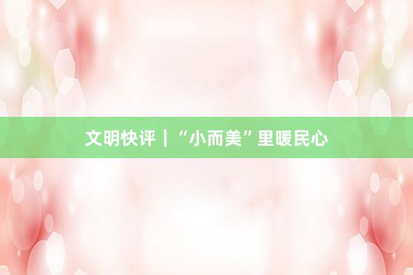 文明快评｜“小而美”里暖民心