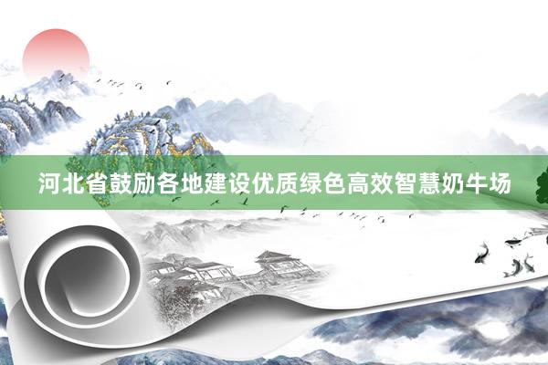 河北省鼓励各地建设优质绿色高效智慧奶牛场