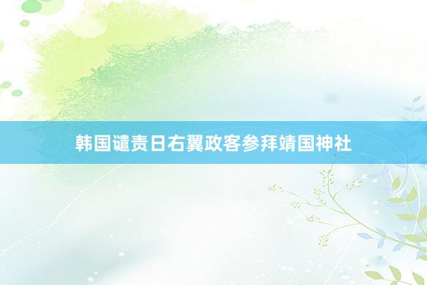 韩国谴责日右翼政客参拜靖国神社