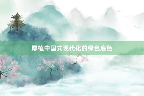 厚植中国式现代化的绿色底色