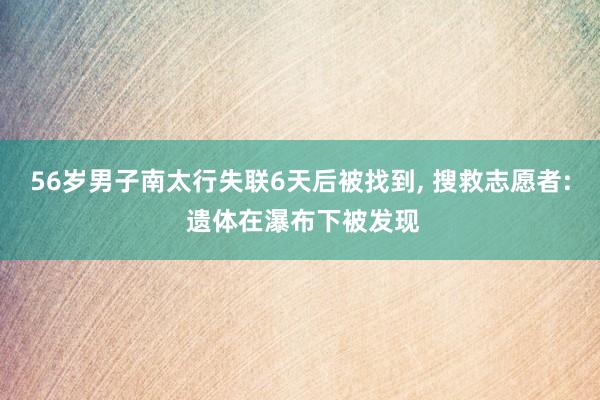 56岁男子南太行失联6天后被找到, 搜救志愿者: 遗体在瀑布下被发现