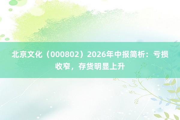 北京文化（000802）2026年中报简析：亏损收窄，存货明显上升