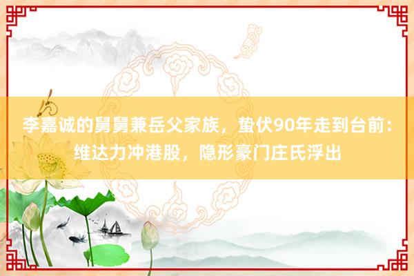李嘉诚的舅舅兼岳父家族，蛰伏90年走到台前：维达力冲港股，隐形豪门庄氏浮出