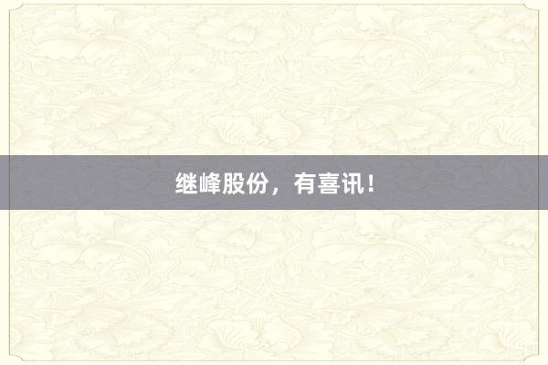 继峰股份，有喜讯！