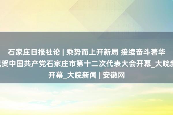 石家庄日报社论 | 乘势而上开新局 接续奋斗著华章——热烈祝贺中国共产党石家庄市第十二次代表大会开幕_大皖新闻 | 安徽网