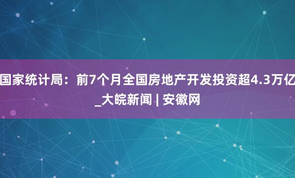 国家统计局：前7个月全国房地产开发投资超4.3万亿_大皖新闻 | 安徽网