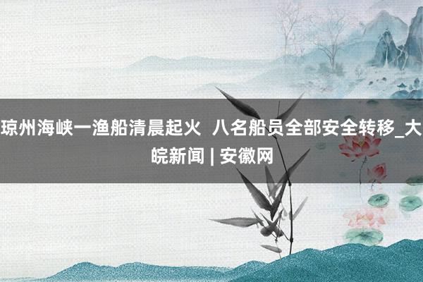 琼州海峡一渔船清晨起火  八名船员全部安全转移_大皖新闻 | 安徽网