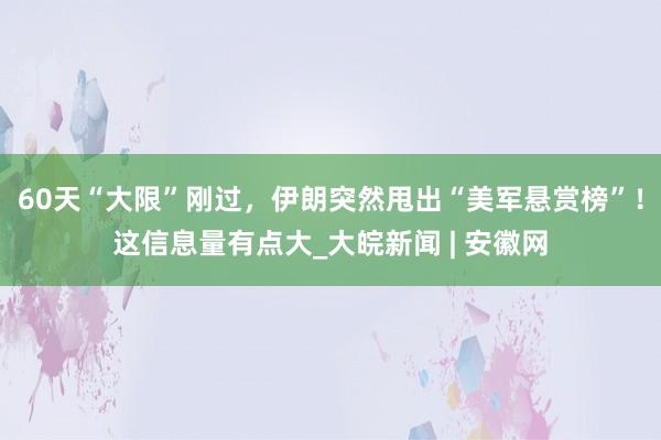 60天“大限”刚过，伊朗突然甩出“美军悬赏榜”！这信息量有点大_大皖新闻 | 安徽网