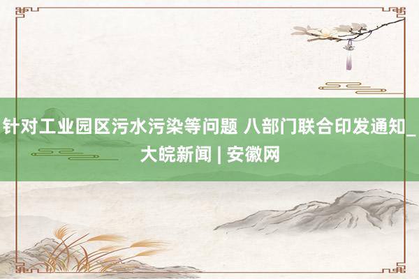 针对工业园区污水污染等问题 八部门联合印发通知_大皖新闻 | 安徽网